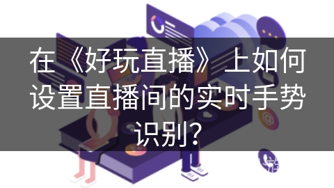 在《好玩直播》上如何设置直播间的实时手势识别? 在《好玩直播》上如何设置直播间的实时手势识别?