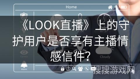 《LOOK直播》上的守护用户是否享有主播情感信件? 《LOOK直播》上的守护用户是否享有主播情感信件?