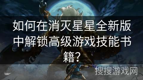 如何在消灭星星全新版中解锁高级游戏技能书籍? 如何在消灭星星全新版中解锁高级游戏技能书籍?