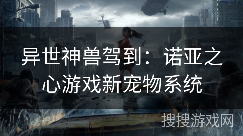 异世神兽驾到:诺亚之心游戏新宠物系统 异世神兽驾到:诺亚之心游戏新宠物系统