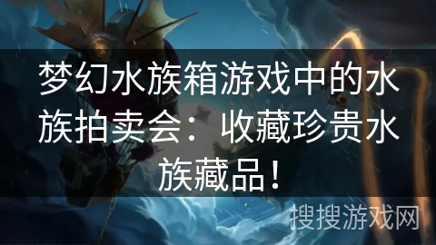 梦幻水族箱游戏中的水族拍卖会:收藏珍贵水族藏品! 梦幻水族箱游戏中的水族拍卖会:收藏珍贵水族藏品!