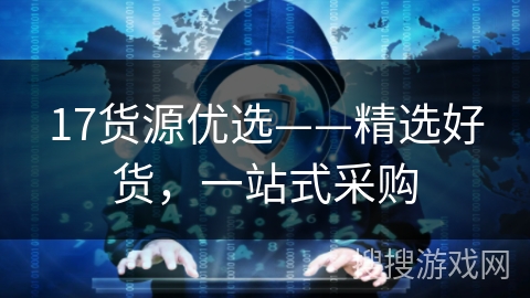 17货源优选——精选好货,一站式采购 17货源优选——精选好货,一站式采购