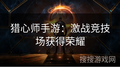 猎心师手游:激战竞技场获得荣耀 猎心师手游:激战竞技场获得荣耀