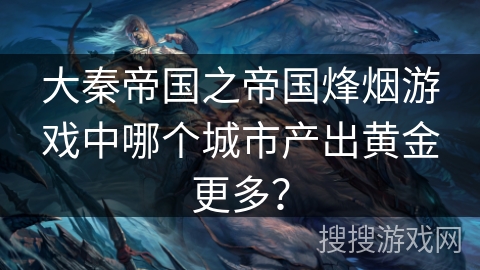 大秦帝国之帝国烽烟游戏中哪个城市产出黄金更多？