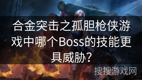 合金突击之孤胆枪侠游戏中哪个Boss的技能更具威胁？