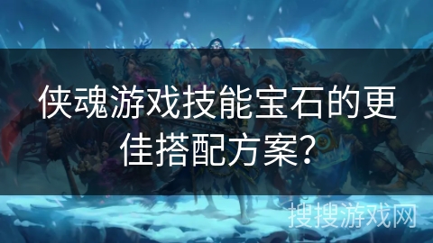 侠魂游戏技能宝石的更佳搭配方案? 侠魂游戏技能宝石的更佳搭配方案?