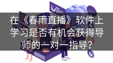 在《春雨直播》软件上学习是否有机会获得导师的一对一指导？
