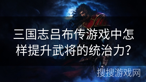 三国志吕布传游戏中怎样提升武将的统治力？