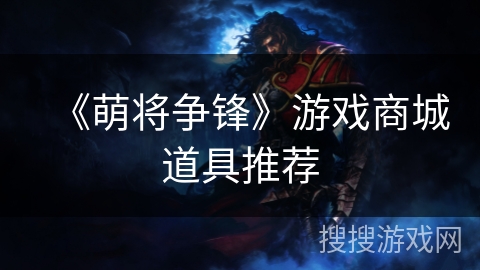 《萌将争锋》游戏商城道具推荐 《萌将争锋》游戏商城道具推荐