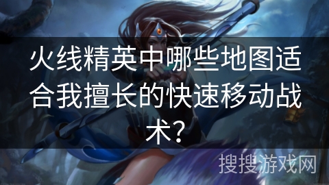 火线精英中哪些地图适合我擅长的快速移动战术？