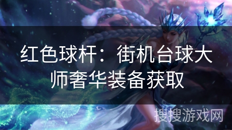 红色球杆:街机台球大师奢华装备获取 红色球杆:街机台球大师奢华装备获取