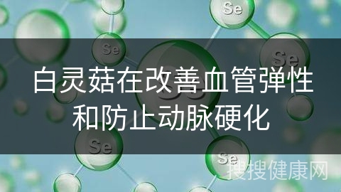 白灵菇在改善血管弹性和防止动脉硬化