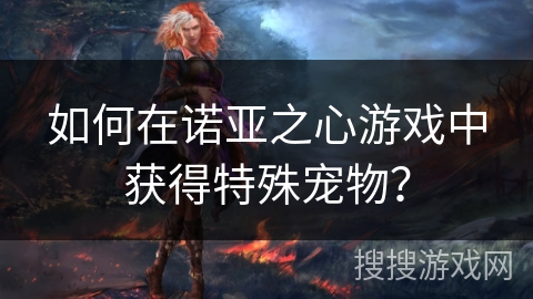 如何在诺亚之心游戏中获得特殊宠物? 如何在诺亚之心游戏中获得特殊宠物?