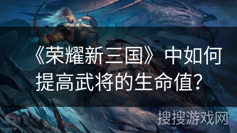 《荣耀新三国》中如何提高武将的生命值? 《荣耀新三国》中如何提高武将的生命值?