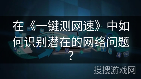 在《一键测网速》中如何识别潜在的网络问题？