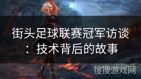 街头足球联赛冠军访谈：技术背后的故事