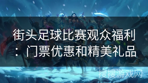 街头足球比赛观众福利:门票优惠和精美礼品 街头足球比赛观众福利:门票优惠和精美礼品