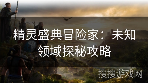 精灵盛典冒险家：未知领域探秘攻略
