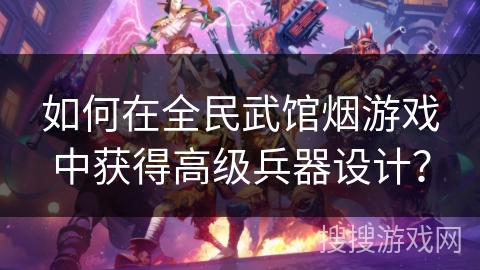 如何在全民武馆烟游戏中获得高级兵器设计？