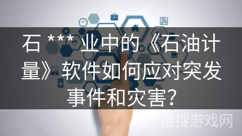 石 *** 业中的《石油计量》软件如何应对突发事件和灾害？