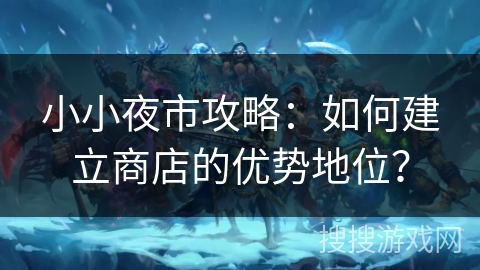 小小夜市攻略：如何建立商店的优势地位？