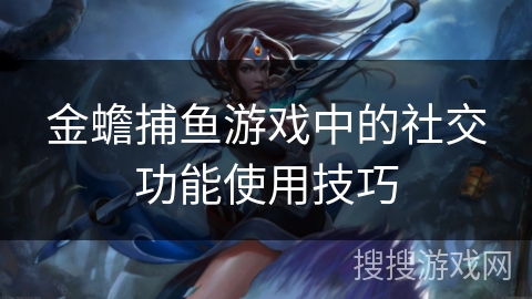 金蟾捕鱼游戏中的社交功能使用技巧