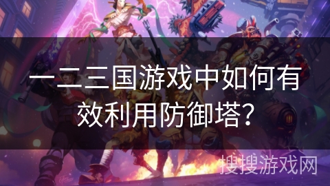 一二三国游戏中如何有效利用防御塔？