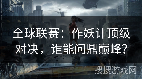 全球联赛：作妖计顶级对决，谁能问鼎巅峰？