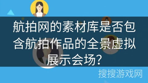 航拍网的素材库是否包含航拍作品的全景虚拟展示会场？