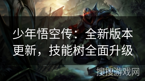 少年悟空传:全新版本更新,技能树全面升级 少年悟空传:全新版本更新,技能树全面升级