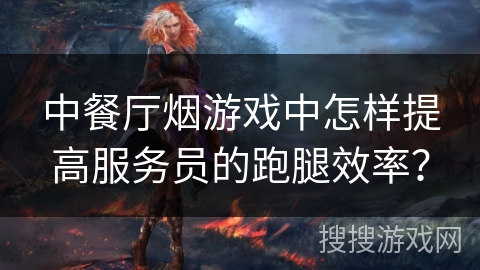 中餐厅烟游戏中怎样提高服务员的跑腿效率? 中餐厅烟游戏中怎样提高服务员的跑腿效率?