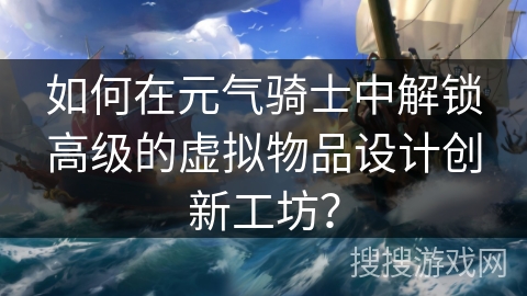 如何在元气骑士中解锁高级的虚拟物品设计创新工坊? 如何在元气骑士中解锁高级的虚拟物品设计创新工坊?