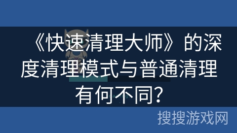 《快速清理大师》的深度清理模式与普通清理有何不同？