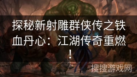 探秘新射雕群侠传之铁血丹心：江湖传奇重燃！