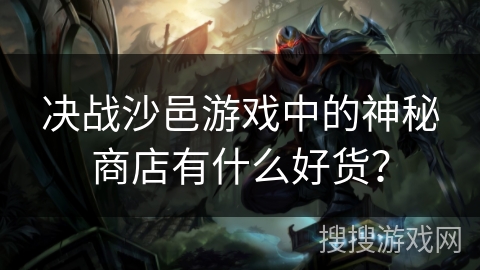 决战沙邑游戏中的神秘商店有什么好货? 决战沙邑游戏中的神秘商店有什么好货?