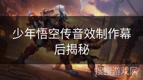 少年悟空传音效制作幕后揭秘 少年悟空传音效制作幕后揭秘