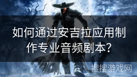 如何通过安吉拉应用制作专业音频剧本？