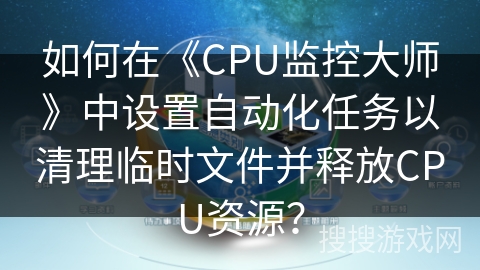 如何在《CPU监控大师》中设置自动化任务以清理临时文件并释放CPU资源？