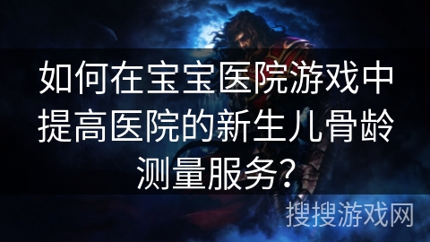 如何在宝宝医院游戏中提高医院的新生儿骨龄测量服务？