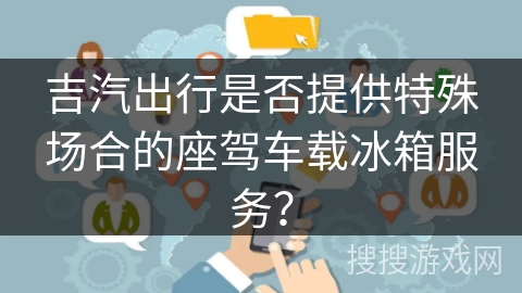 吉汽出行是否提供特殊场合的座驾车载冰箱服务？