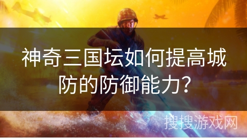 神奇三国坛如何提高城防的防御能力？
