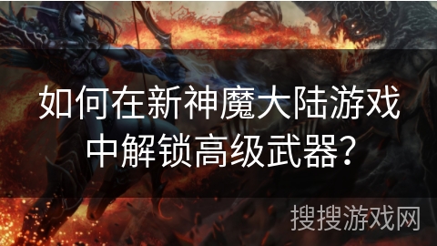如何在新神魔大陆游戏中解锁高级武器？