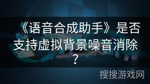 《语音合成助手》是否支持虚拟背景噪音消除? 《语音合成助手》是否支持虚拟背景噪音消除?