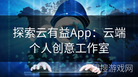 探索云有益App:云端个人创意工作室 探索云有益App:云端个人创意工作室