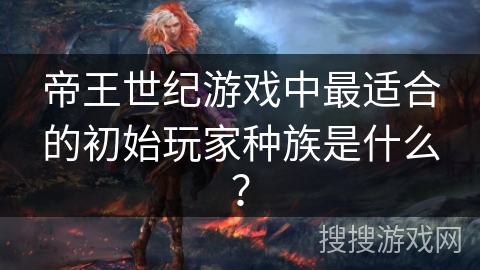 帝王世纪游戏中最适合的初始玩家种族是什么? 帝王世纪游戏中最适合的初始玩家种族是什么?