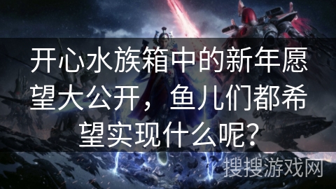开心水族箱中的新年愿望大公开,鱼儿们都希望实现什么呢? 开心水族箱中的新年愿望大公开,鱼儿们都希望实现什么呢?