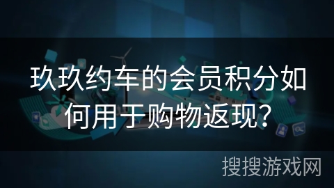 玖玖约车的会员积分如何用于购物返现? 玖玖约车的会员积分如何用于购物返现?