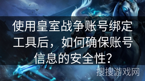 使用皇室战争账号绑定工具后，如何确保账号信息的安全性？