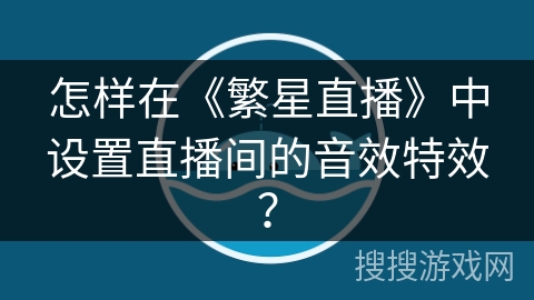 怎样在《繁星直播》中设置直播间的音效特效？