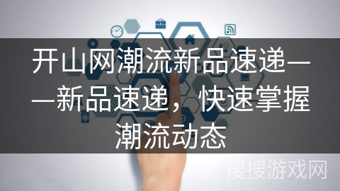 开山网潮流新品速递——新品速递，快速掌握潮流动态